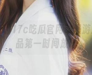 17c吃瓜官网动漫游戏资源新品第一时间放送