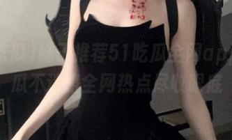 妹子推荐51吃瓜全网app，吃瓜不迷路全网热点尽收眼底
