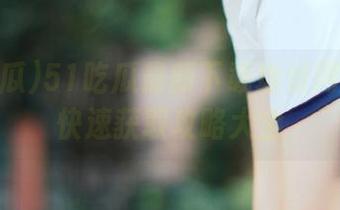 51吃瓜最新下载地址网页资源快速获取攻略大全