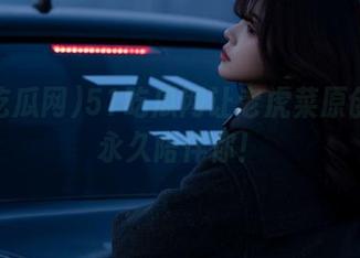 51吃瓜网让老虎菜原创趣闻永久陪伴你！
