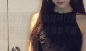 51黑料吃瓜网热门资源合集，每日在线观看精彩不断