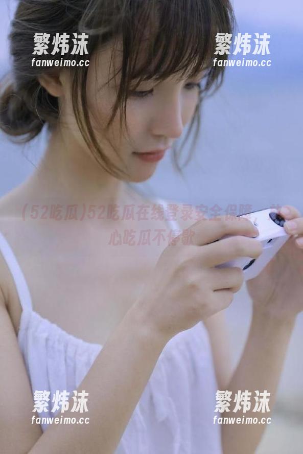 52吃瓜在线登录安全保障，放心吃瓜不停歇