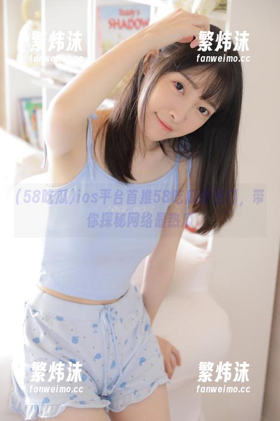 ios平台首推58吃瓜传送门，带你探秘网络最热瓜