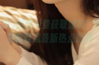 想要免费获取爆料？911吃瓜帮你收藏最新热点新闻