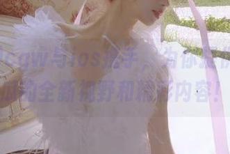 cgw与ios携手，为你提供永久吃瓜的全新视野和精彩内容！