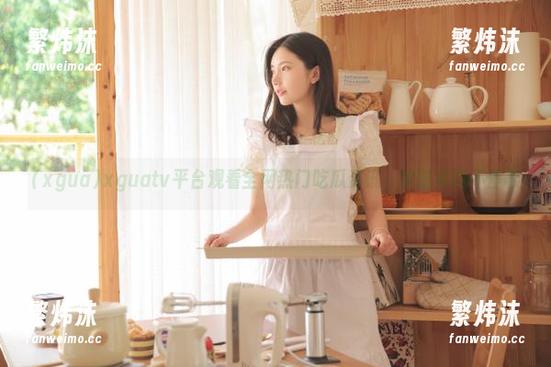xguatv平台观看全网热门吃瓜资讯，实时更新不停歇