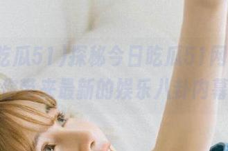 探秘今日吃瓜51网站，为你带来最新的娱乐八卦内幕
