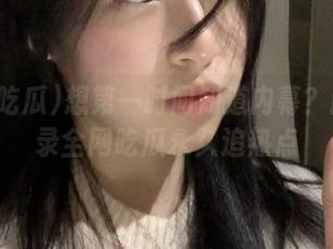 想第一时间知道内幕？赶快登录全网吃瓜永久追热点
