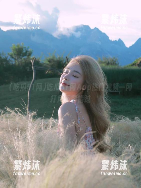 吃瓜51网App热门视频一网打尽不容错过