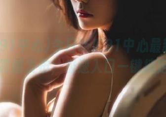 今日吃瓜91中心最新的瓜震撼发布，极速入口一键搞定