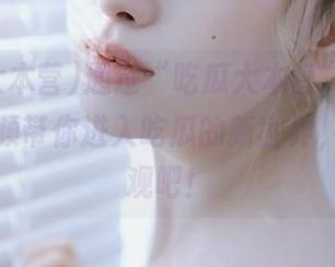 通过“吃瓜大本营”网址，精彩视频带你进入吃瓜的新世界，快来围观吧！