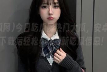 今日吃瓜网热门大瓜，安卓用户下载后轻松get最新吃瓜信息！