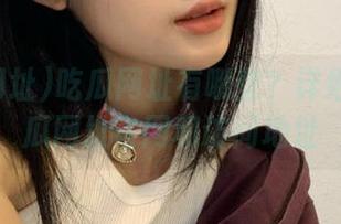 吃瓜网址有哪些？详细介绍吃瓜网址官网和访问地址