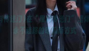在“黑料传送门”里体验，永不迷路的吃瓜新方式