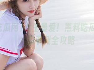 女生最爱！黑料吃瓜网热点大瓜下载全攻略