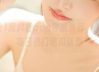 黑料社app导航推荐，为你精选每日热门吃瓜话题