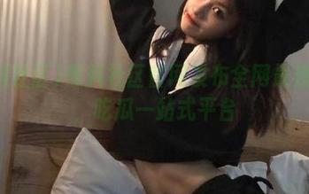 黑料社区官网发布全网最热黑料，吃瓜一站式平台
